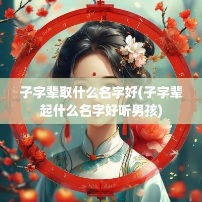 子字辈取什么名字好(子字辈起什么名字好听男孩)