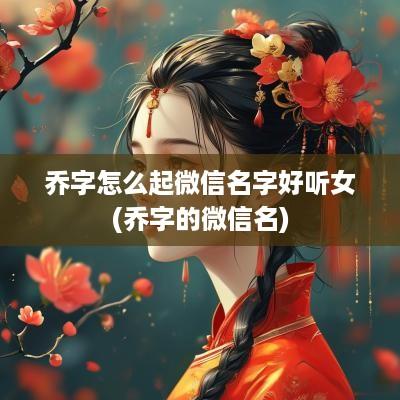 乔字怎么起微信名字好听女(乔字的微信名)