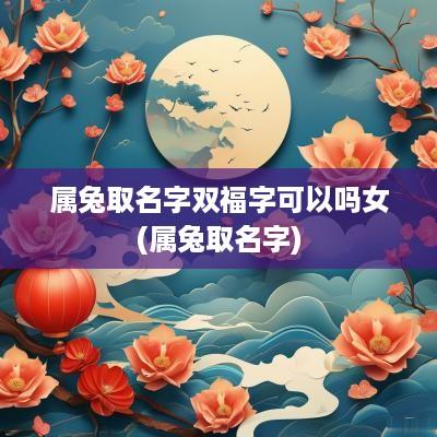 属兔取名字双福字可以吗女(属兔取名字)