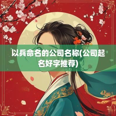 以兵命名的公司名称(公司起名好字推荐)