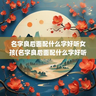 名字良后面配什么字好听女孩(名字良后面配什么字好听)