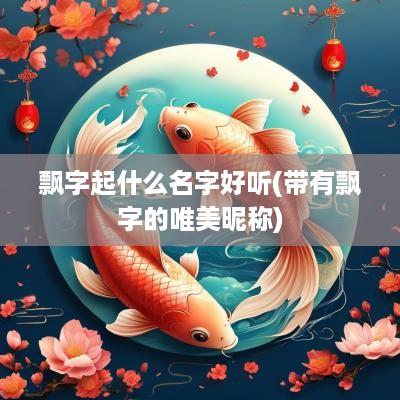 飘字起什么名字好听(带有飘字的唯美昵称)