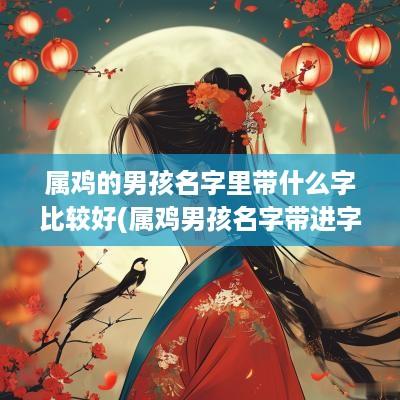属鸡的男孩名字里带什么字比较好(属鸡男孩名字带进字好吗)