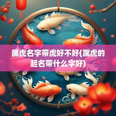 属虎名字带虎好不好(属虎的起名带什么字好)