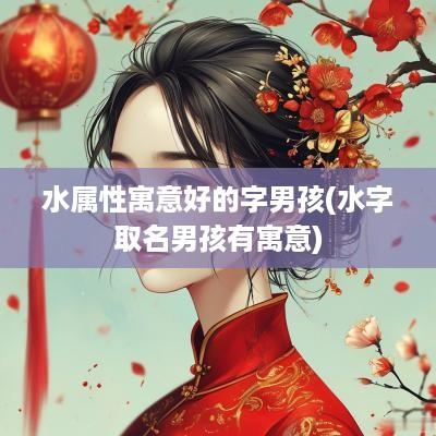 水属性寓意好的字男孩(水字取名男孩有寓意)