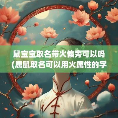 鼠宝宝取名带火偏旁可以吗(属鼠取名可以用火属性的字吗)