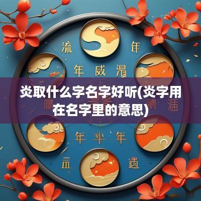 炎取什么字名字好听(炎字用在名字里的意思)