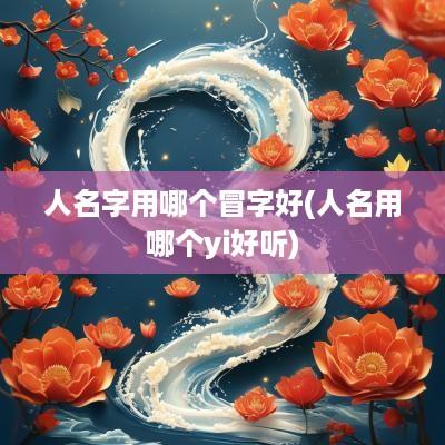 人名字用哪个冒字好(人名用哪个yi好听)