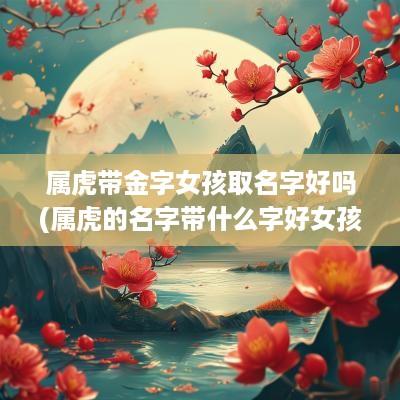 属虎带金字女孩取名字好吗(属虎的名字带什么字好女孩)