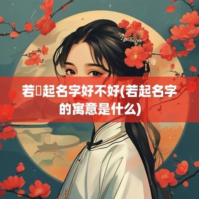 若梒起名字好不好(若起名字的寓意是什么)