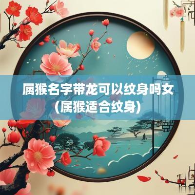属猴名字带龙可以纹身吗女(属猴适合纹身)