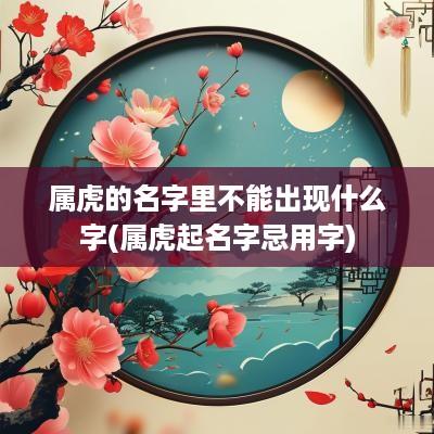 属虎的名字里不能出现什么字(属虎起名字忌用字)