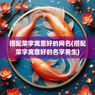 搭配荣字寓意好的网名(搭配荣字寓意好的名字男生)