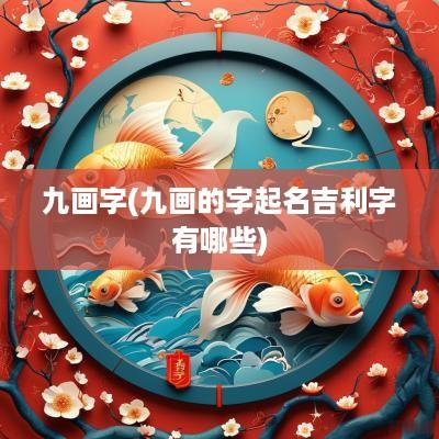 九画字(九画的字起名吉利字有哪些)