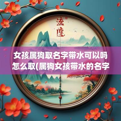 女孩属狗取名字带水可以吗怎么取(属狗女孩带水的名字)