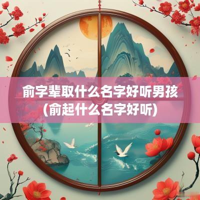 俞字辈取什么名字好听男孩(俞起什么名字好听)