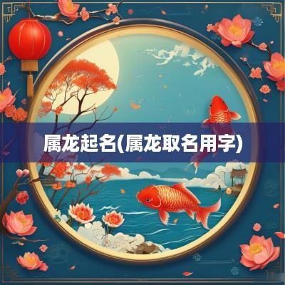 属龙起名(属龙取名用字)