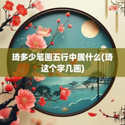 琦多少笔画五行中属什么(琦这个字几画)