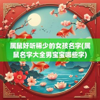 属鼠好听稀少的女孩名字(属鼠名字大全男宝宝哪些字)