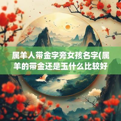 属羊人带金字旁女孩名字(属羊的带金还是玉什么比较好)
