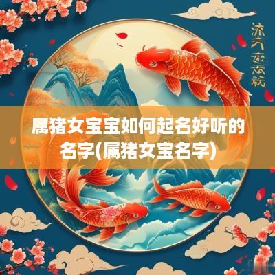 属猪女宝宝如何起名好听的名字(属猪女宝名字)