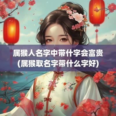 属猴人名字中带什字会富贵(属猴取名字带什么字好)