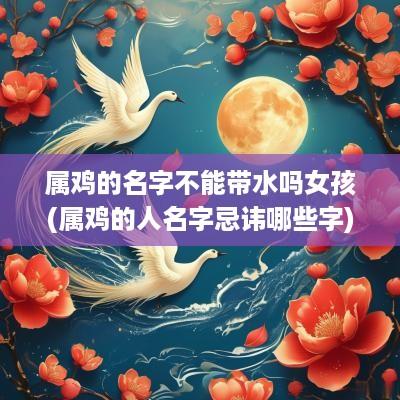 属鸡的名字不能带水吗女孩(属鸡的人名字忌讳哪些字)