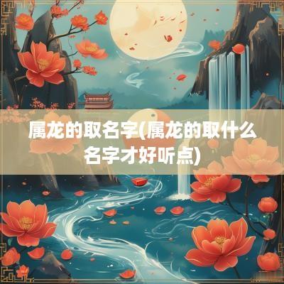 属龙的取名字(属龙的取什么名字才好听点)