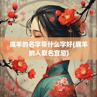 属羊的名字带什么字好(属羊的人取名宜忌)