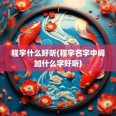 程宇什么好听(程宇名字中间加什么字好听)