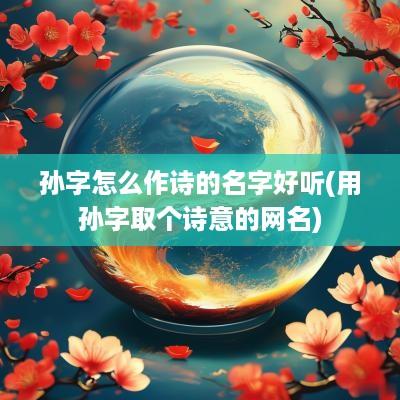孙字怎么作诗的名字好听(用孙字取个诗意的网名)
