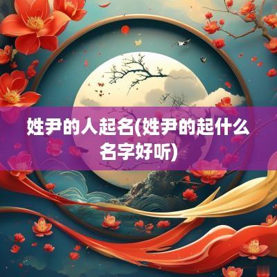 姓尹的人起名(姓尹的起什么名字好听)