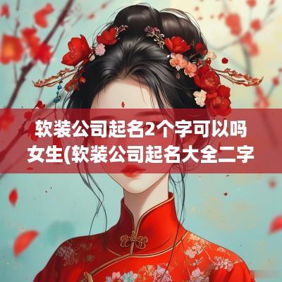 软装公司起名2个字可以吗女生(软装公司起名大全二字免费)