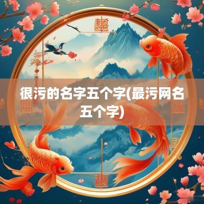 很污的名字五个字(最污网名五个字)