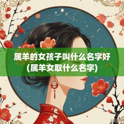 属羊的女孩子叫什么名字好(属羊女取什么名字)