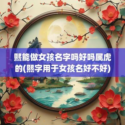 熙能做女孩名字吗好吗属虎的(熙字用于女孩名好不好)