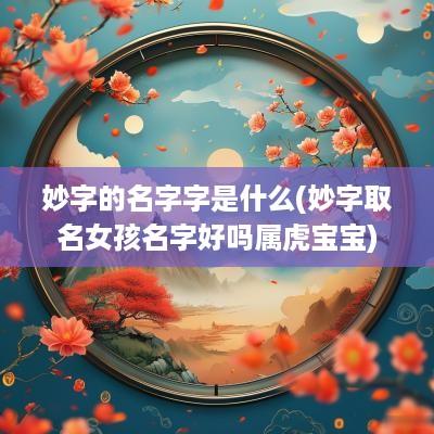 妙字的名字字是什么(妙字取名女孩名字好吗属虎宝宝)