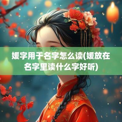 媛字用于名字怎么读(媛放在名字里读什么字好听)