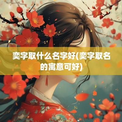 奕字取什么名字好(奕字取名的寓意可好)