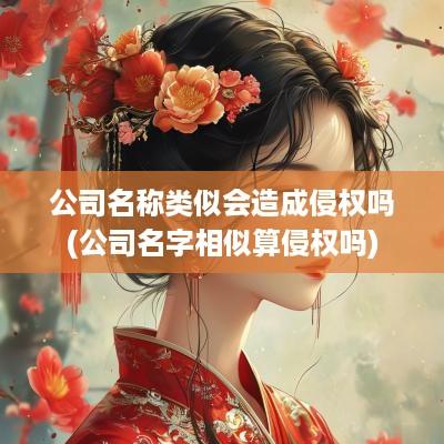 公司名称类似会造成侵权吗(公司名字相似算侵权吗)
