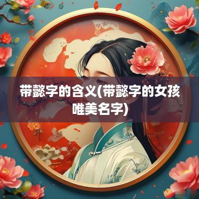 带懿字的含义(带懿字的女孩唯美名字)
