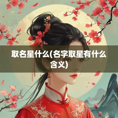 取名星什么(名字取星有什么含义)