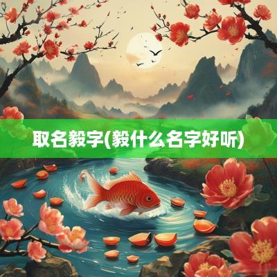 取名毅字(毅什么名字好听)