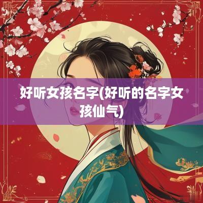 好听女孩名字(好听的名字女孩仙气)