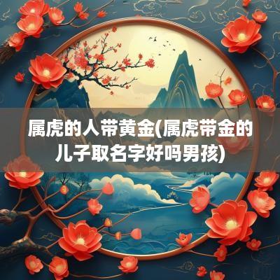 属虎的人带黄金(属虎带金的儿子取名字好吗男孩)