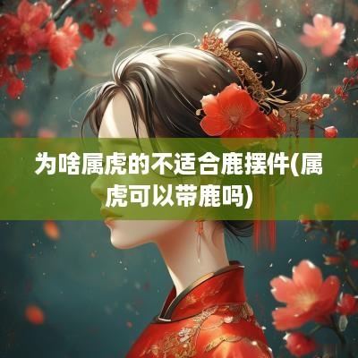 为啥属虎的不适合鹿摆件(属虎可以带鹿吗)