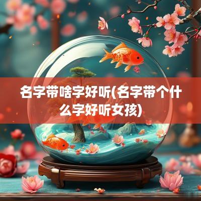 名字带啥字好听(名字带个什么字好听女孩)