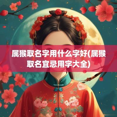 属猴取名字用什么字好(属猴取名宜忌用字大全)