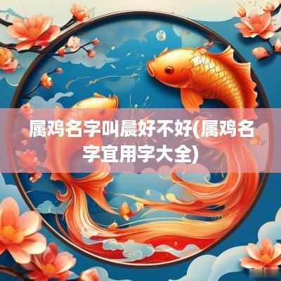属鸡名字叫晨好不好(属鸡名字宜用字大全)