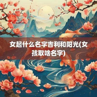 女起什么名字吉利和阳光(女孩取啥名字)